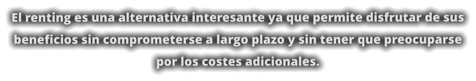 El renting es una alternativa interesante ya que permite disfrutar de sus beneficios sin comprometerse a largo plazo y sin tener que preocuparse por los costes adicionales.